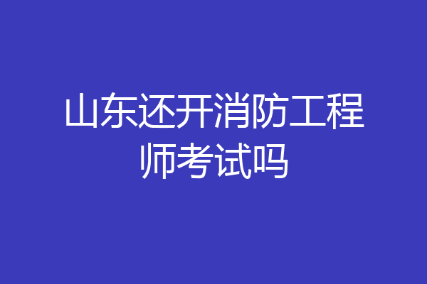 山东还开消防工程师考试吗