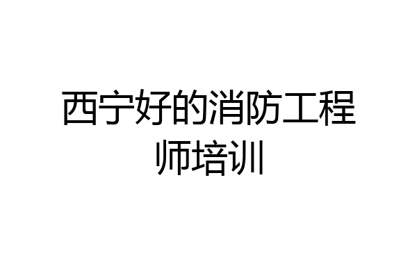 西宁好的消防工程师培训