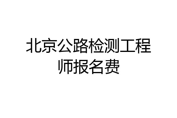 北京公路检测工程师报名费