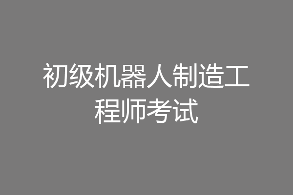 初级机器人制造工程师考试