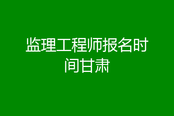 监理工程师报名时间甘肃