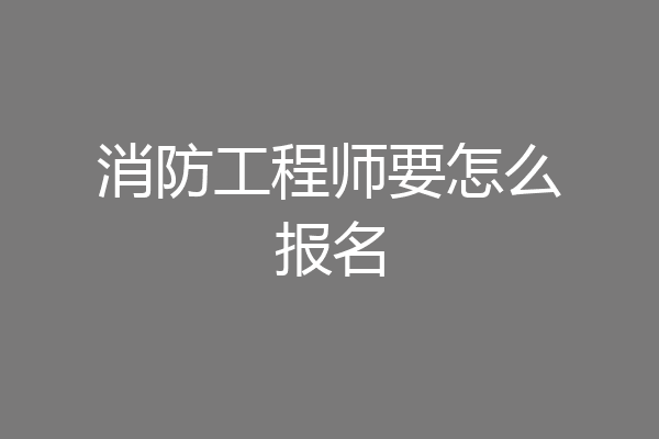 消防工程师要怎么报名