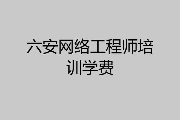 六安网络工程师培训学费