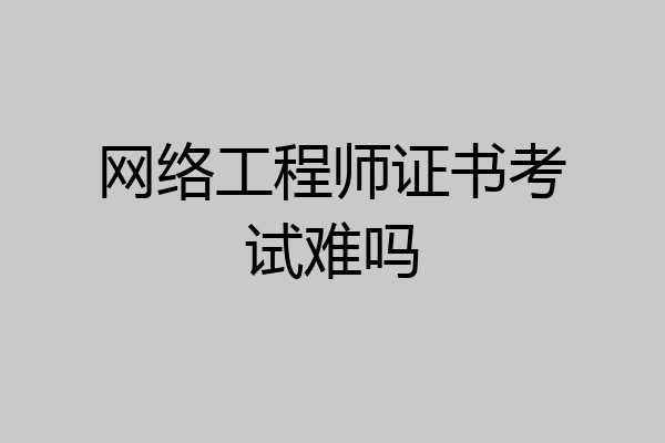 网络工程师证书考试难吗