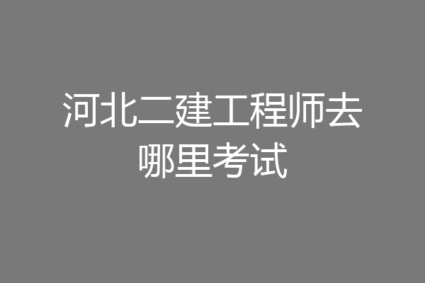 河北二建工程师去哪里考试