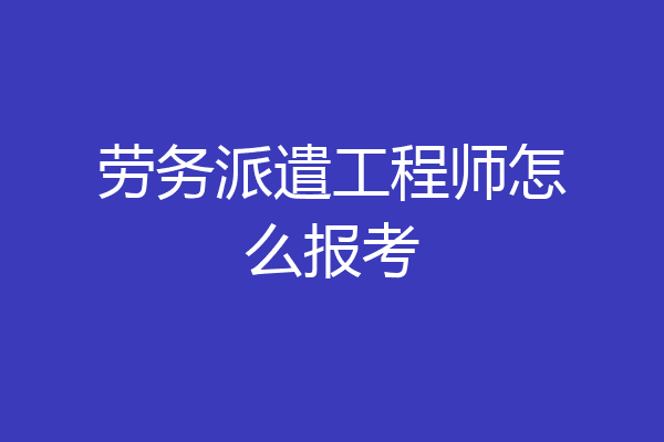 劳务派遣工程师怎么报考