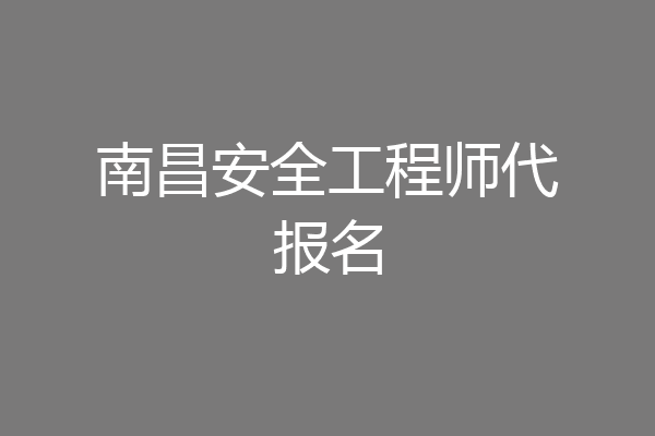 南昌安全工程师代报名