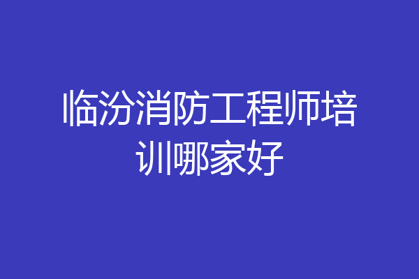 临汾消防工程师培训哪家好