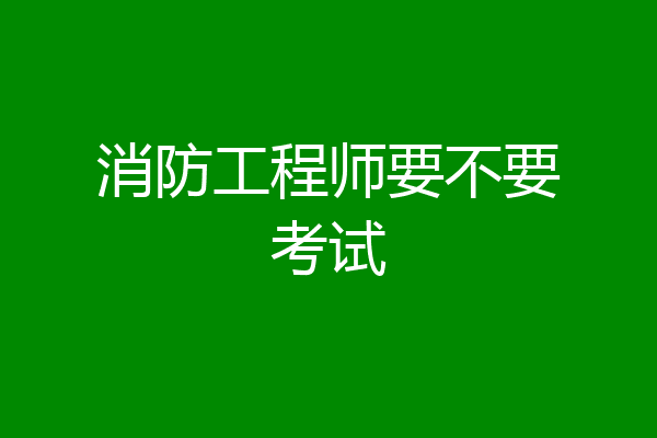 消防工程师要不要考试