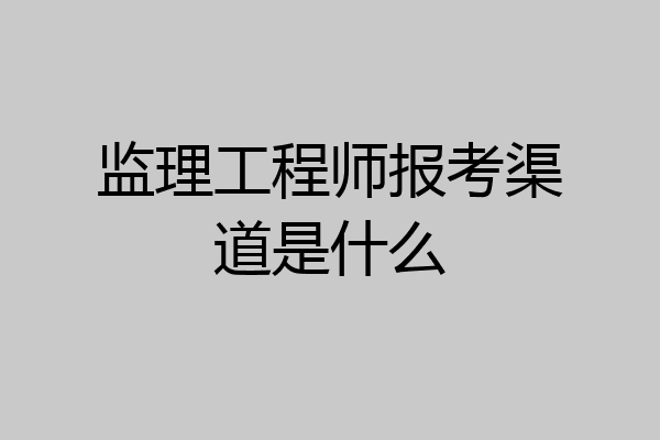 监理工程师报考渠道是什么