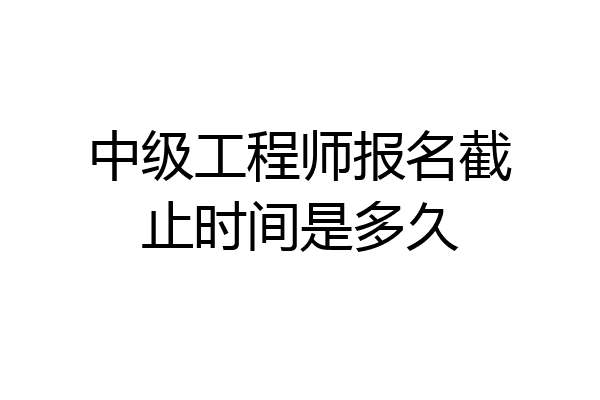 中级工程师报名截止时间是多久