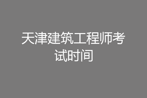 天津建筑工程师考试时间