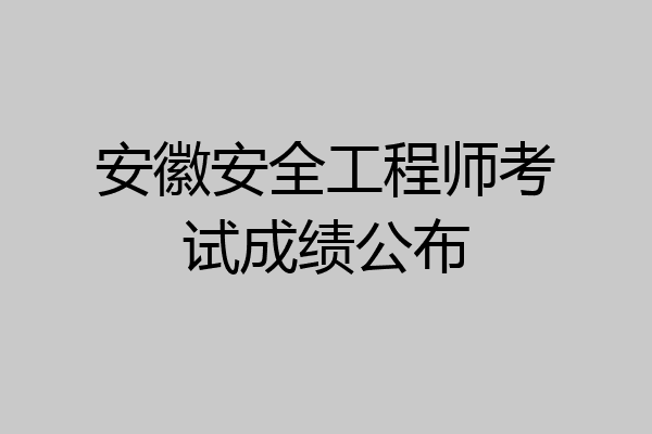 安徽安全工程师考试成绩公布