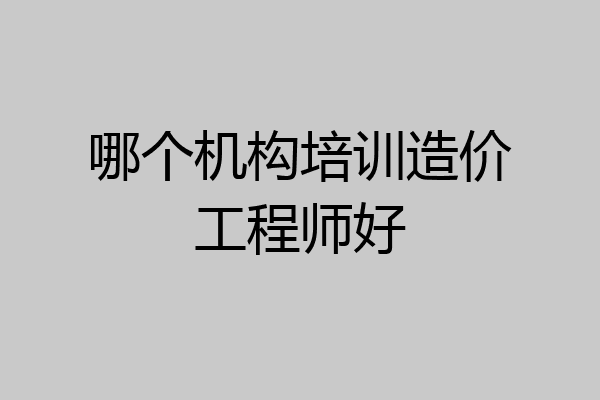 哪个机构培训造价工程师好