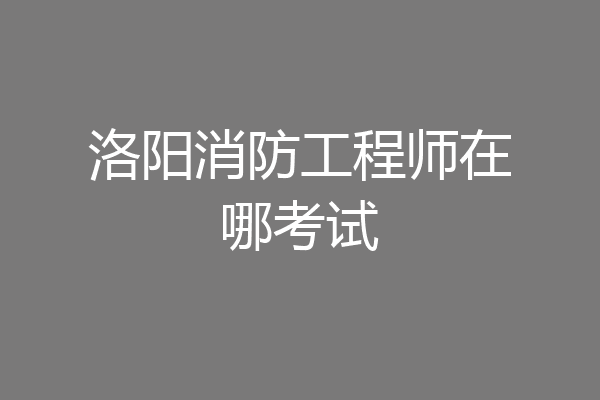 洛阳消防工程师在哪考试