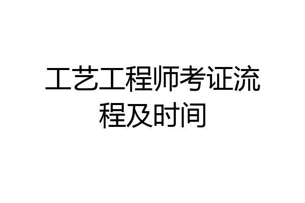 工艺工程师考证流程及时间