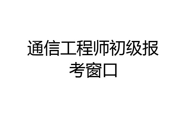 通信工程师初级报考窗口