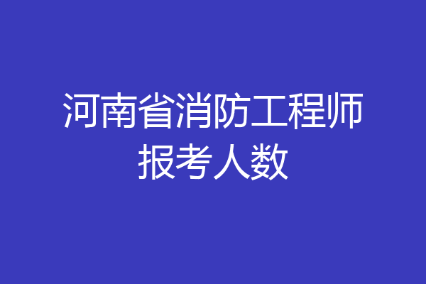 河南省消防工程师报考人数