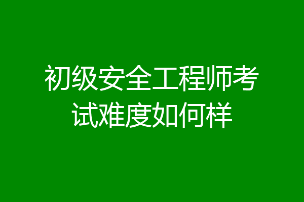 初级安全工程师考试难度如何样
