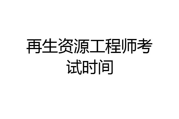 再生资源工程师考试时间