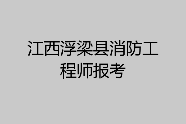 江西浮梁县消防工程师报考