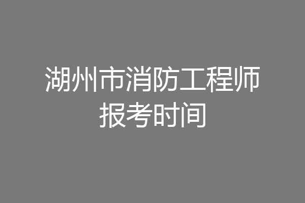 湖州市消防工程师报考时间