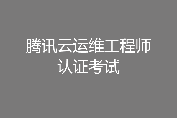 腾讯云运维工程师认证考试