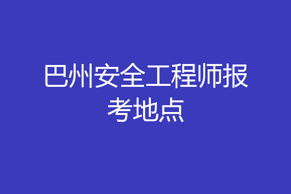 巴州安全工程师报考地点