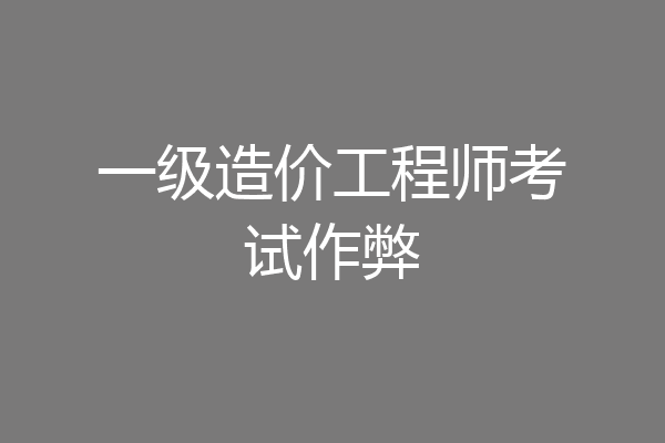 一级造价工程师考试作弊