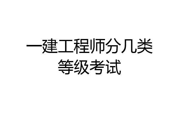 一建工程师分几类等级考试