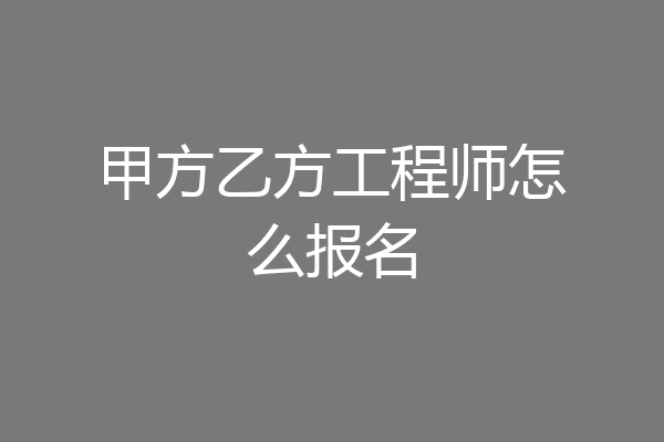 甲方乙方工程师怎么报名