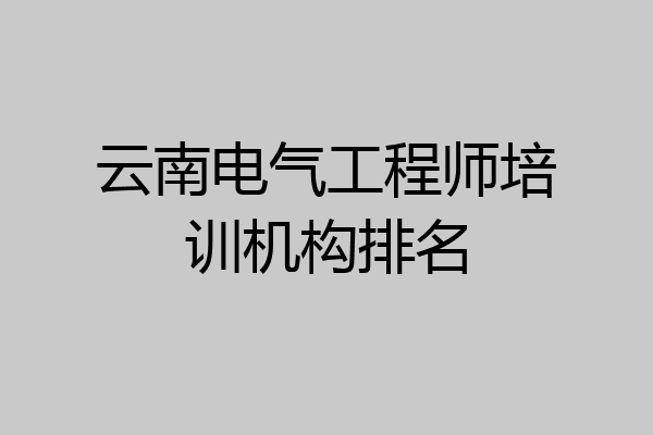 云南电气工程师培训机构排名