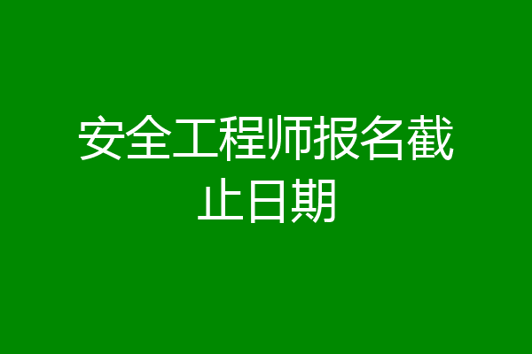 安全工程师报名截止日期