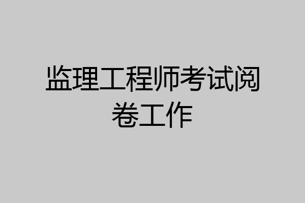 监理工程师考试阅卷工作