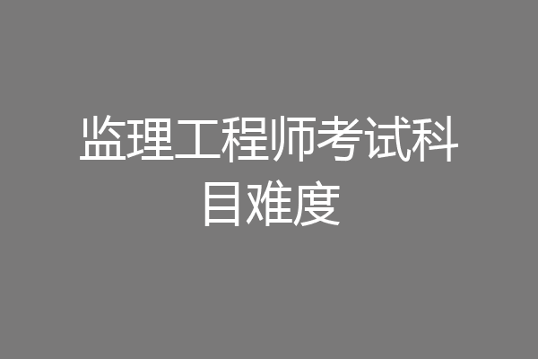监理工程师考试科目难度