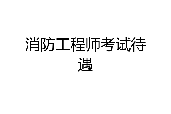 消防工程师考试待遇