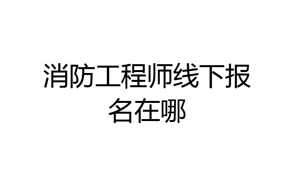 消防工程师线下报名在哪