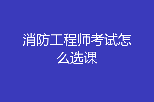 消防工程师考试怎么选课