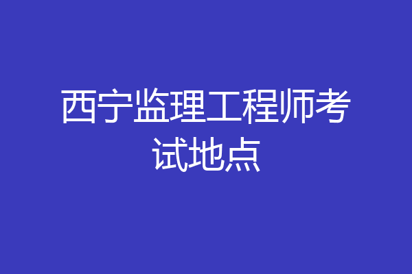 西宁监理工程师考试地点