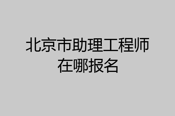 北京市助理工程师在哪报名