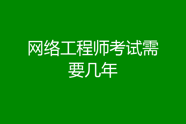 网络工程师考试需要几年