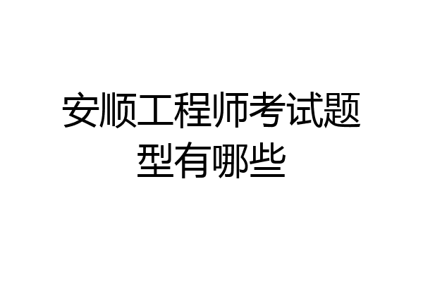 安顺工程师考试题型有哪些