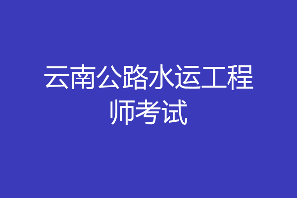 云南公路水运工程师考试