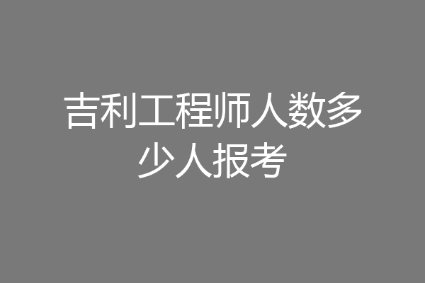 吉利工程师人数多少人报考