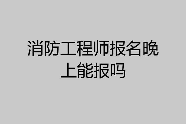 消防工程师报名晚上能报吗