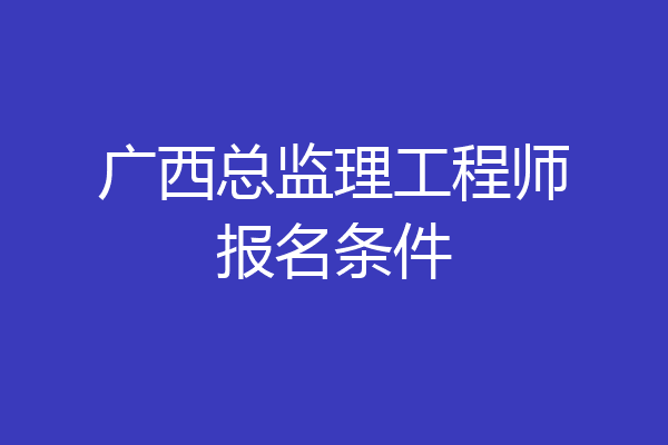 广西总监理工程师报名条件