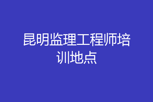 昆明监理工程师培训地点