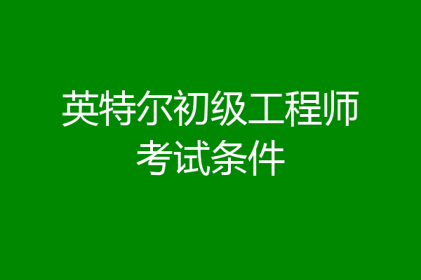 英特尔初级工程师考试条件