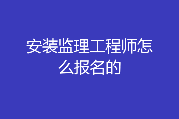 安装监理工程师怎么报名的