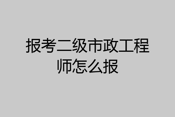 报考二级市政工程师怎么报